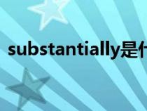 substantially是什么意思(substantially) substantially是什么意思(substantially)