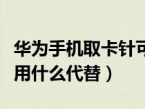 华为手机取卡针可以用什么代替(取卡针可以用什么代替) 华为手机取卡针可以用什么代替(取卡针可以用什么代替)