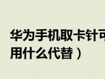 华为手机取卡针可以用什么代替（取卡针可以用什么代替）