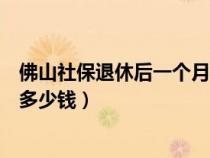 佛山社保退休后一个月能拿多少钱(社保退休后一个月能拿多少钱) 佛山社保退休后一个月能拿多少钱(社保退休后一个月能拿多少钱)