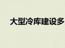 大型冷库建设多少钱一平方（大型冷库）