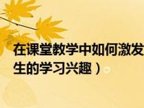 在课堂教学中如何激发学生兴趣(如何在课堂教学中提高学生的学习兴趣) 在课堂教学中如何激发学生兴趣(如何在课堂教学中提高学生的学习兴趣)