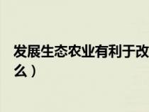 发展生态农业有利于改善什么(发展生态农业有利于改善什么) 发展生态农业有利于改善什么(发展生态农业有利于改善什么)