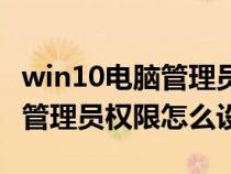 win10电脑管理员权限怎么取消(win10电脑管理员权限怎么设置) win10电脑管理员权限怎么取消(win10电脑管理员权限怎么设置)