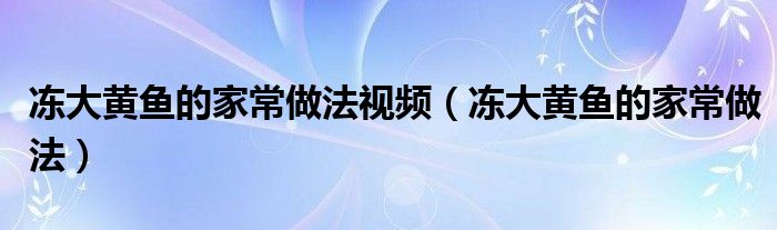 冻大黄鱼的家常做法视频（冻大黄鱼的家常做法）