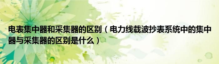 电表集中器和采集器的区别（电力线载波抄表系统中的集中器与采集器的区别是什么）