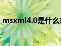 msxml4.0是什么东西(msxml 4 0是什么) msxml4.0是什么东西(msxml 4 0是什么)