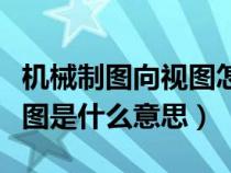 机械制图向视图怎么表示(机械制图里面向视图是什么意思) 机械制图向视图怎么表示(机械制图里面向视图是什么意思)