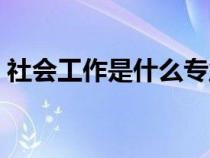 社会工作是什么专业类别（社会工作是什么）
