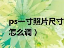 ps一寸照片尺寸怎么调小（ps一寸照片尺寸怎么调）