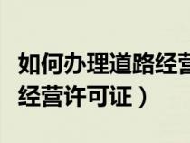 如何办理道路经营许可证流程(如何办理道路经营许可证) 如何办理道路经营许可证流程(如何办理道路经营许可证)