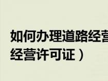 如何办理道路经营许可证流程（如何办理道路经营许可证）