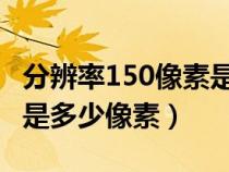 分辨率150像素是多少×多少（分辨率150dpi是多少像素）