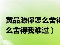 黄品源你怎么舍得我难过现场版(黄品源你怎么舍得我难过) 黄品源你怎么舍得我难过现场版(黄品源你怎么舍得我难过)