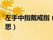 左手中指戴戒指（男生左手中指戴戒指什么意思）