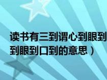 读书有三到谓心到眼到口到的意思是什么（读书有三到谓心到眼到口到的意思）