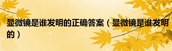 显微镜是谁发明的正确答案（显微镜是谁发明的）