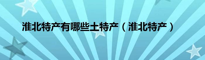 淮北特产有哪些土特产（淮北特产）