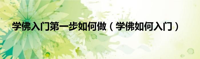学佛入门第一步如何做（学佛如何入门）