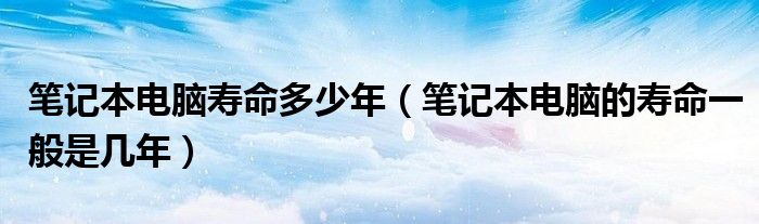 条记本电脑寿命多少多年（条记本电脑的寿命艰深是多少年）