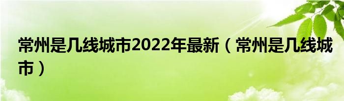 常州是几线城市2022年最新（常州是几线城市）