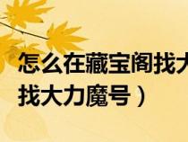 怎么在藏宝阁找大力魔（大话手游藏宝阁怎么找大力魔号）