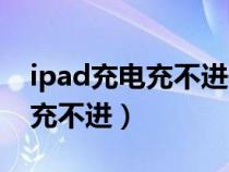 ipad充电充不进去维修要多少钱(ipad充电充不进) ipad充电充不进去维修要多少钱(ipad充电充不进)