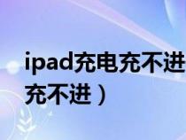 ipad充电充不进去维修要多少钱（ipad充电充不进）