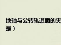 地轴与公转轨道面的夹角是几度(地轴与公转轨道面的夹角是) 地轴与公转轨道面的夹角是几度(地轴与公转轨道面的夹角是)