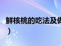 鲜核桃的吃法及做法大全图解（鲜核桃的吃法）