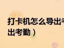 打卡机怎么导出考勤表到u盘（打卡机怎么导出考勤）