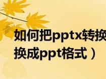 如何把pptx转换成ppt格式（如何把pptx转换成ppt格式）