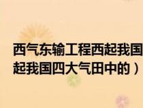 西气东输工程西起我国四大气田中的哪个(西气东输工程西起我国四大气田中的) 西气东输工程西起我国四大气田中的哪个(西气东输工程西起我国四大气田中的)