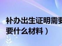 补办出生证明需要什么材料（补办出生证明需要什么材料）