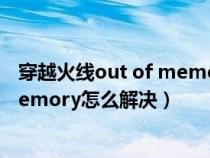 穿越火线out of memory(0)怎么解决（穿越火线out of memory怎么解决）