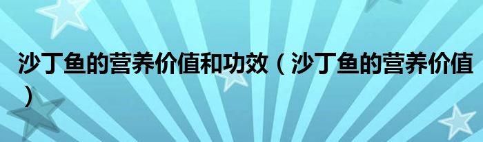 沙丁鱼的营养价值和功效（沙丁鱼的营养价值）
