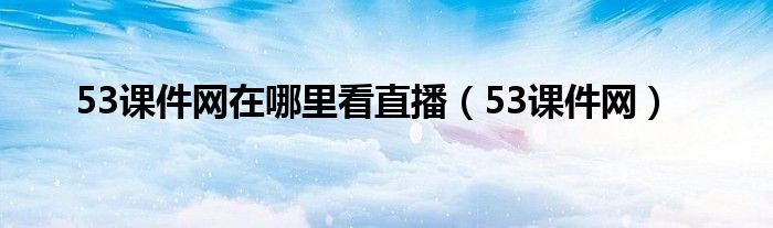 53课件网在哪里看直播（53课件网）