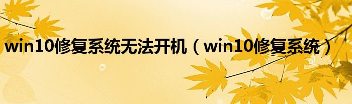 win10修复系统无法开机（win10修复系统）
