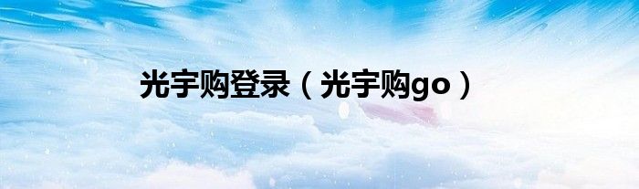光宇购登录（光宇购go）