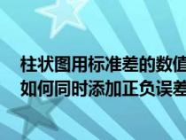 柱状图用标准差的数值怎样添加误差线（在excel柱状图中如何同时添加正负误差线）