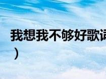 我想我不够好歌词完整版（我想我不够好歌词）