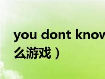 you dont know me歌词(you know是什么游戏) you dont know me歌词(you know是什么游戏)