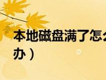 本地磁盘满了怎么清理（本地磁盘c满了怎么办）