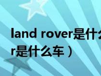 land rover是什么车多少钱一台（land rover是什么车）