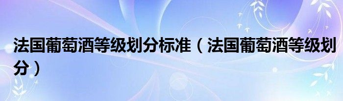 法国葡萄酒等级划分标准（法国葡萄酒等级划分）