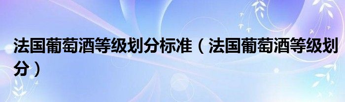 法国葡萄酒等级划分标准(法国葡萄酒等级划分)