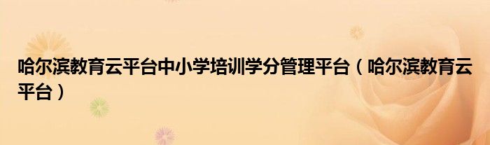 哈尔滨教育云平台中小学培训学分管理平台（哈尔滨教育云平台）