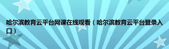 哈尔滨教育云平台网课在线观看（哈尔滨教育云平台登录入口）