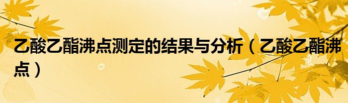 乙酸乙酯沸点测定的结果与分析（乙酸乙酯沸点）