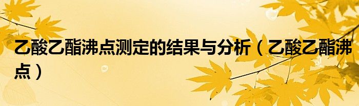 乙酸乙酯沸点测定结果及分析(乙酸乙酯沸点)